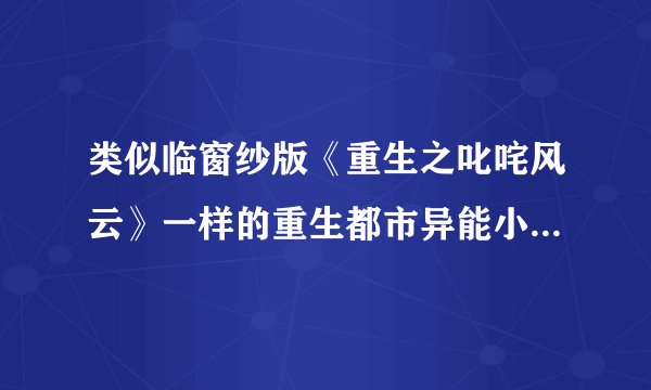类似临窗纱版《重生之叱咤风云》一样的重生都市异能小说，要完结的，女主的，不要从异界穿来的，最好是重