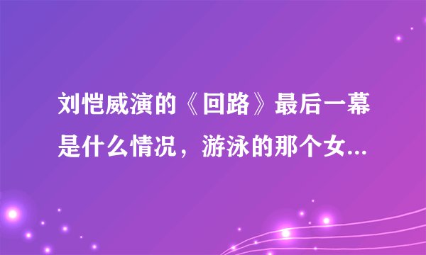 刘恺威演的《回路》最后一幕是什么情况，游泳的那个女的是谁啊