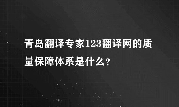 青岛翻译专家123翻译网的质量保障体系是什么？