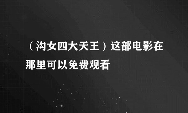 （沟女四大天王）这部电影在那里可以免费观看