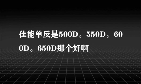佳能单反是500D。550D。600D。650D那个好啊