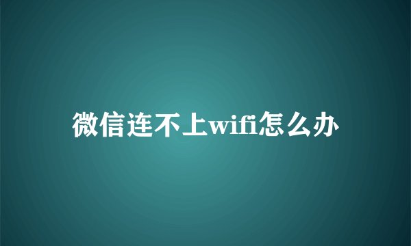 微信连不上wifi怎么办