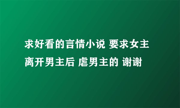 求好看的言情小说 要求女主离开男主后 虐男主的 谢谢