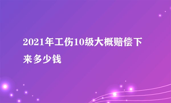 2021年工伤10级大概赔偿下来多少钱