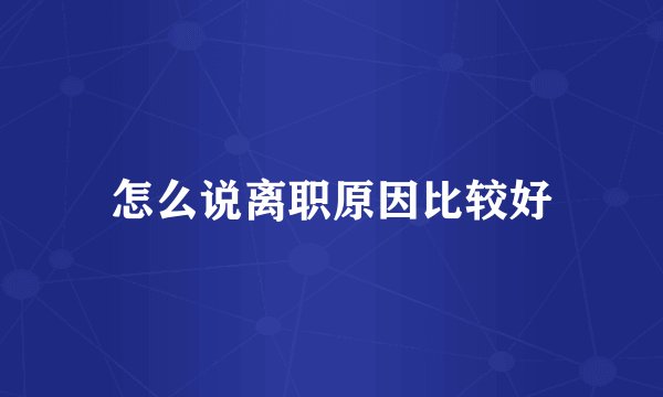 怎么说离职原因比较好