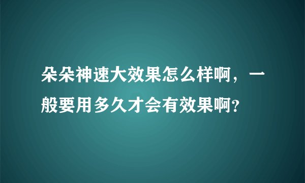 朵朵神速大效果怎么样啊，一般要用多久才会有效果啊？