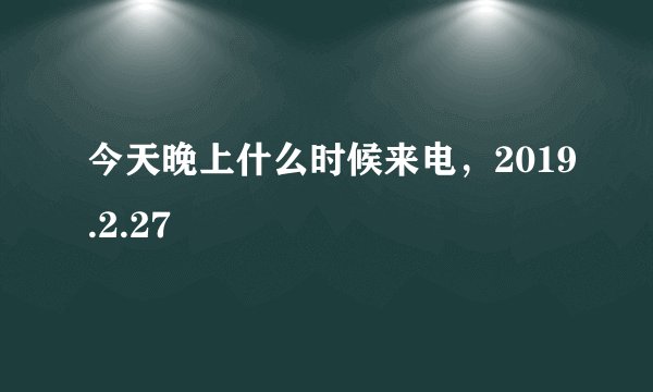 今天晚上什么时候来电,2019.2.27