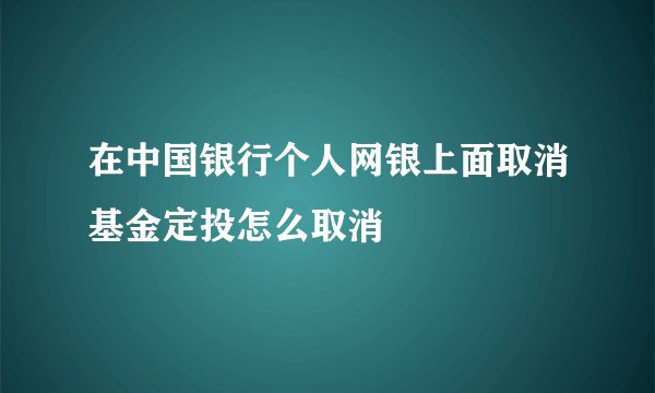 在中国银行个人网银上面取消基金定投怎么取消