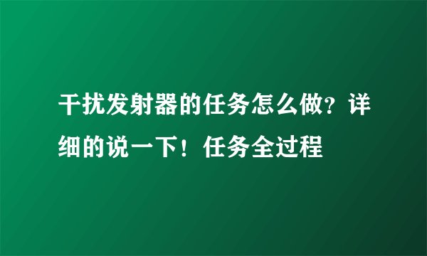 干扰发射器的任务怎么做？详细的说一下！任务全过程