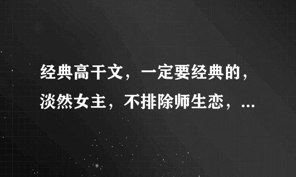 经典高干文，一定要经典的，淡然女主，不排除师生恋，类似人生若只如初见或者是何以笙箫默，和kao，被潜了