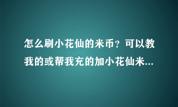 怎么刷小花仙的米币？可以教我的或帮我充的加小花仙米米号：257505387