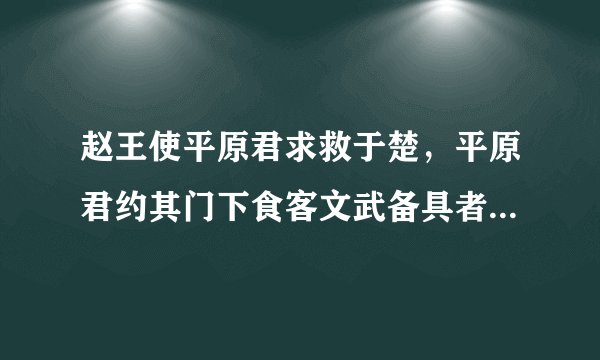 赵王使平原君求救于楚，平原君约其门下食客文武备具者二十人与之俱，得十九人，余无可取者。毛遂自荐于平