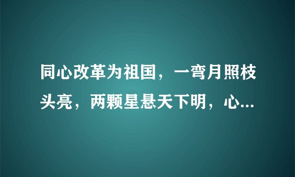 同心改革为祖国，一弯月照枝头亮，两颗星悬天下明，心已绝断不宜迟，休把旁人抬太高。4句各打1个字