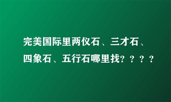 完美国际里两仪石、三才石、四象石、五行石哪里找？？？？