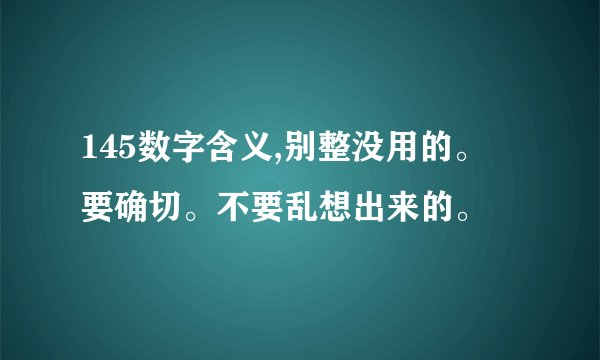 145数字含义,别整没用的。 要确切。不要乱想出来的。