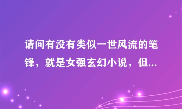 请问有没有类似一世风流的笔锋，就是女强玄幻小说，但写法类似于一世风流