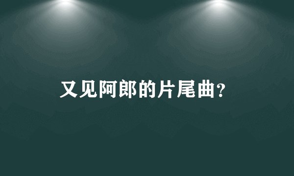 又见阿郎的片尾曲？