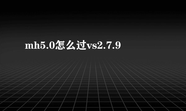 mh5.0怎么过vs2.7.9