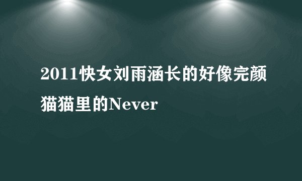 2011快女刘雨涵长的好像完颜猫猫里的Never