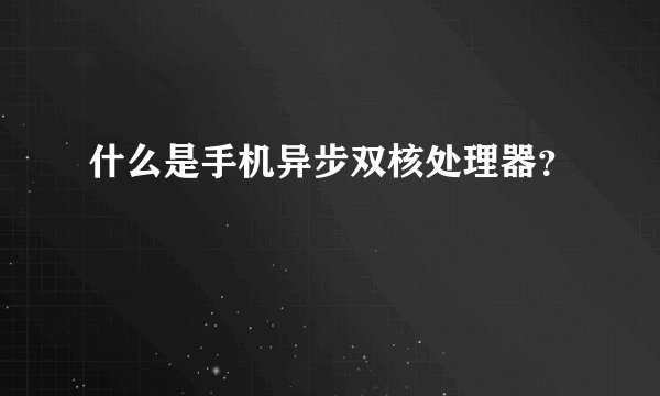 什么是手机异步双核处理器？