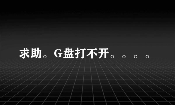 求助。G盘打不开。。。。