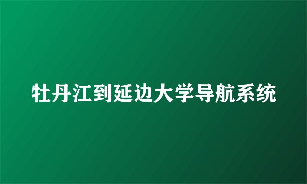 牡丹江到延边大学导航系统