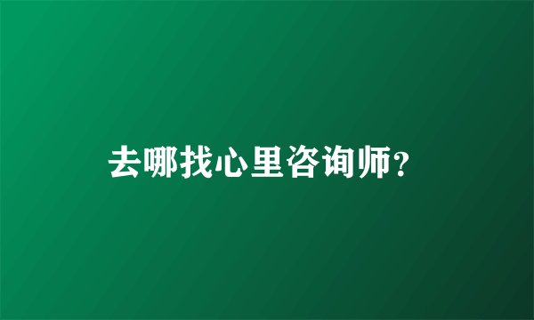 去哪找心里咨询师？
