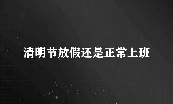 清明节放假还是正常上班