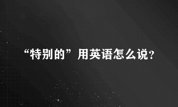 “特别的”用英语怎么说？