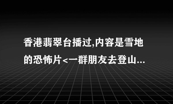 香港翡翠台播过,内容是雪地的恐怖片<一群朋友去登山,女主角手里一直拿着DV拍摄登山过程（电影名字）