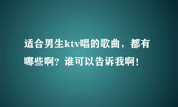 适合男生ktv唱的歌曲，都有哪些啊？谁可以告诉我啊！