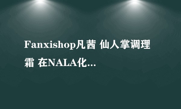 Fanxishop凡茜 仙人掌调理霜 在NALA化妆品商城卖得很火 大家知道为什么吗