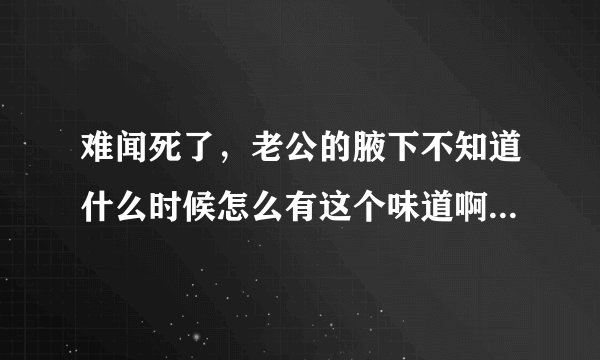 难闻死了，老公的腋下不知道什么时候怎么有这个味道啊！？这个日本休狐怎么样？