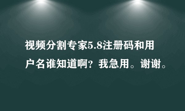 视频分割专家5.8注册码和用户名谁知道啊？我急用。谢谢。