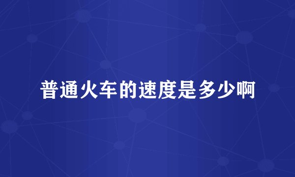 普通火车的速度是多少啊