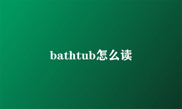 bathtub怎么读