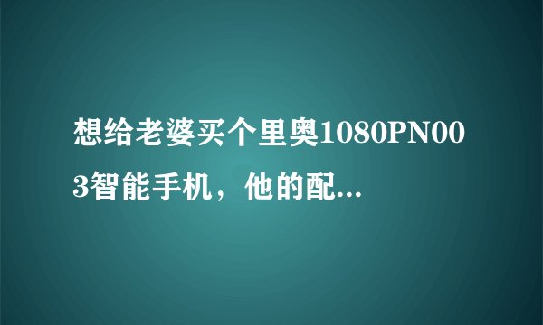 想给老婆买个里奥1080PN003智能手机，他的配置怎么样啊？