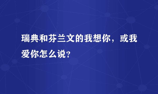 瑞典和芬兰文的我想你，或我爱你怎么说？