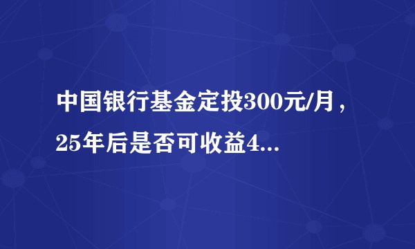 中国银行基金定投300元/月，25年后是否可收益45万？谁知道？