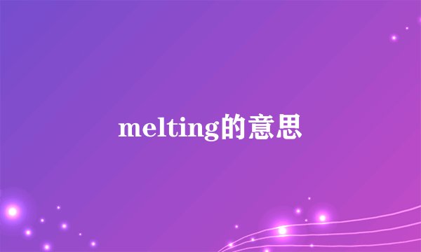 melting的意思