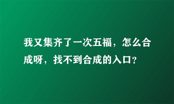 我又集齐了一次五福，怎么合成呀，找不到合成的入口？