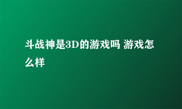 斗战神是3D的游戏吗 游戏怎么样