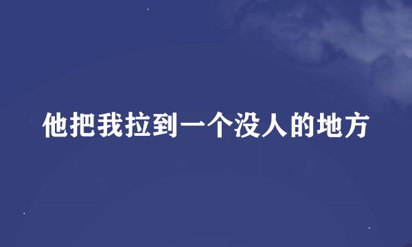 他把我拉到一个没人的地方