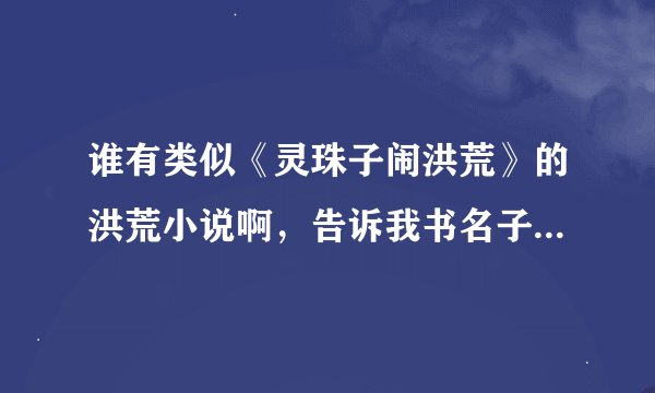 谁有类似《灵珠子闹洪荒》的洪荒小说啊，告诉我书名子就行，求书～ 。～，越多越好啊