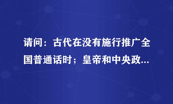 请问：古代在没有施行推广全国普通话时；皇帝和中央政府及地方官员，是如何交谈的？