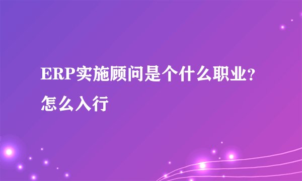 ERP实施顾问是个什么职业？怎么入行