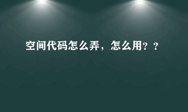 空间代码怎么弄，怎么用？？