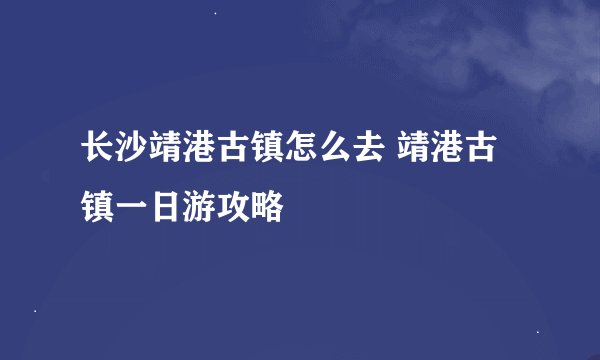 长沙靖港古镇怎么去 靖港古镇一日游攻略
