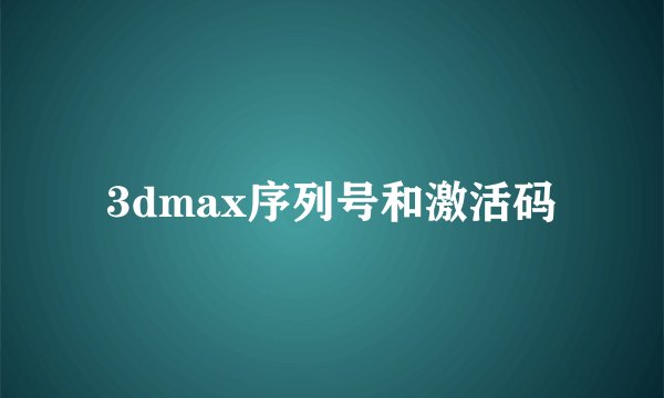 3dmax序列号和激活码