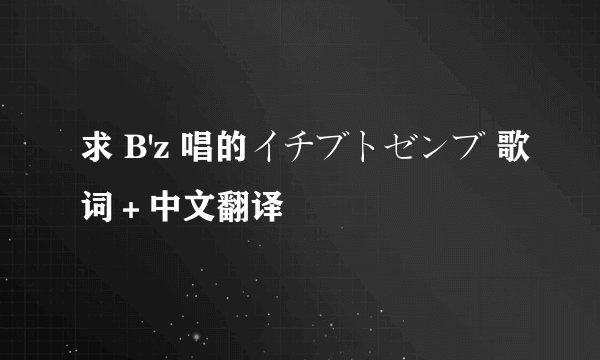 求 B'z 唱的イチブトゼンブ 歌词＋中文翻译